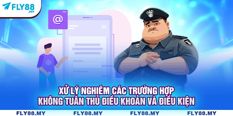 Xử lý nghiêm các trường hợp không tuân thủ điều khoản và điều kiện