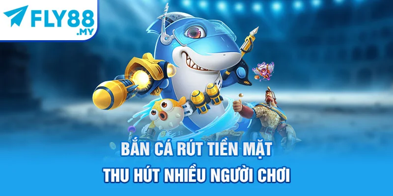 Bắn cá rút tiền mặt thu hút nhiều người chơi Bắn cá rút tiền mặt thu hút nhiều người chơi