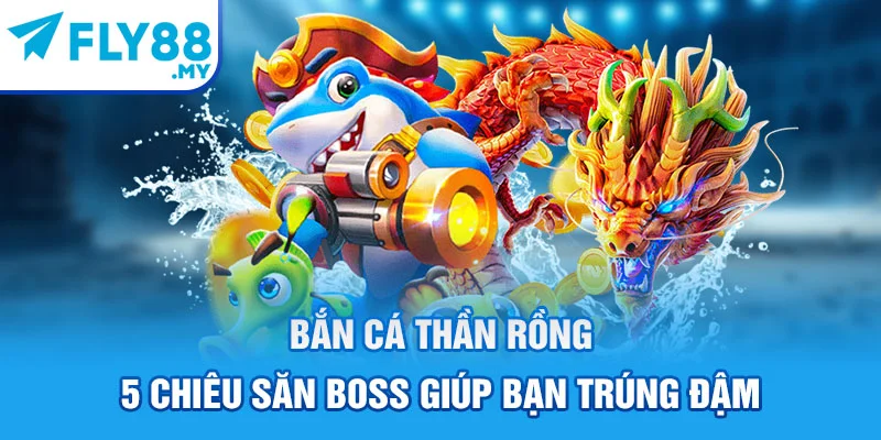 Bắn Cá Thần Rồng - 5 Chiêu Săn Boss Giúp Bạn Trúng Đậm